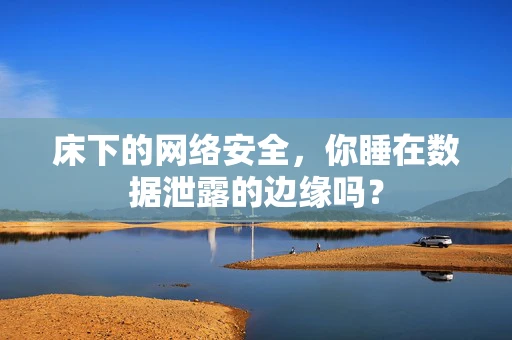 床下的网络安全，你睡在数据泄露的边缘吗？