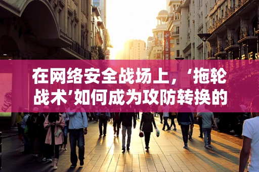 在网络安全战场上，‘拖轮战术’如何成为攻防转换的隐形利器？