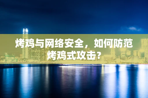 烤鸡与网络安全，如何防范烤鸡式攻击？