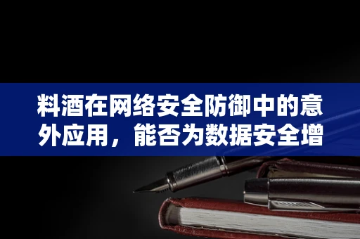 料酒在网络安全防御中的意外应用，能否为数据安全增香去腥？