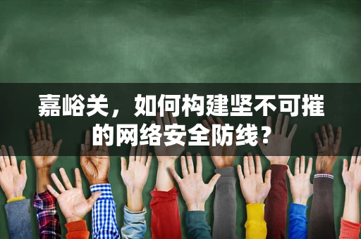 嘉峪关，如何构建坚不可摧的网络安全防线？