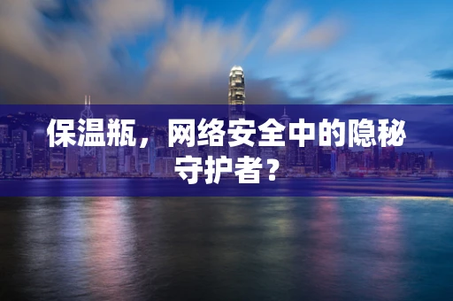 保温瓶，网络安全中的隐秘守护者？