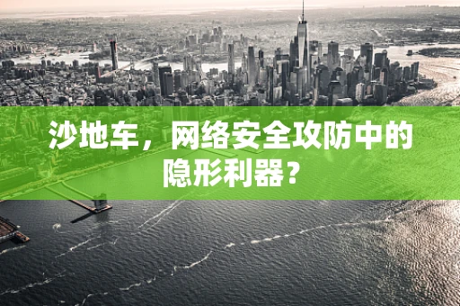 沙地车，网络安全攻防中的隐形利器？