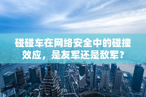 碰碰车在网络安全中的碰撞效应，是友军还是敌军？
