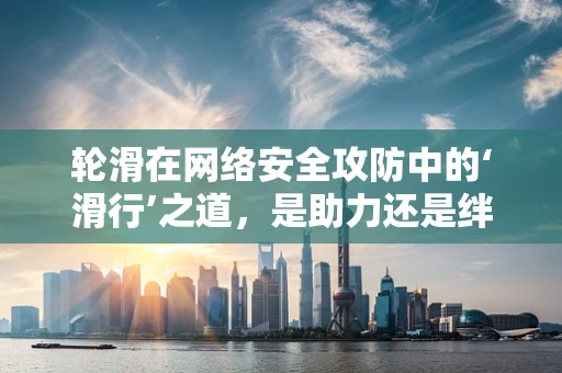 轮滑在网络安全攻防中的‘滑行’之道，是助力还是绊脚石？