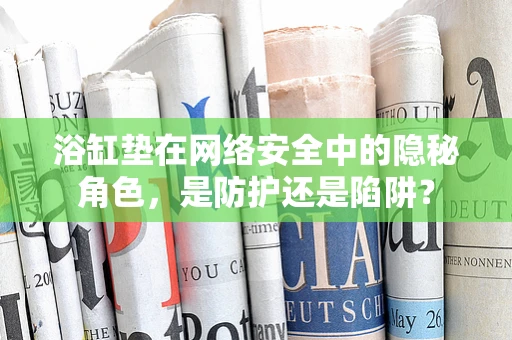 浴缸垫在网络安全中的隐秘角色，是防护还是陷阱？