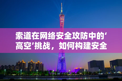 索道在网络安全攻防中的‘高空’挑战，如何构建安全的传输通道？