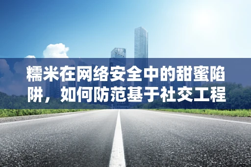 糯米在网络安全中的甜蜜陷阱，如何防范基于社交工程的攻击？