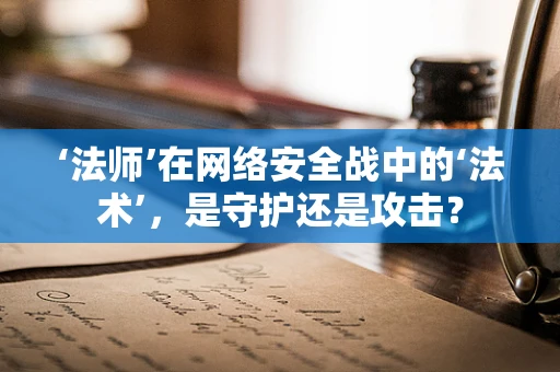 ‘法师’在网络安全战中的‘法术’，是守护还是攻击？