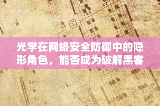 光学在网络安全防御中的隐形角色，能否成为破解黑客攻击的新利器？