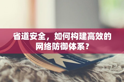 省道安全，如何构建高效的网络防御体系？
