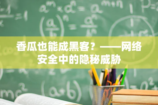香瓜也能成黑客？——网络安全中的隐秘威胁