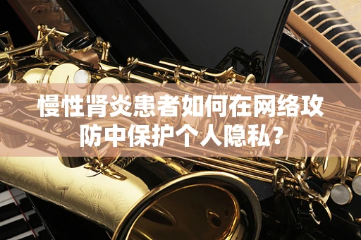 慢性肾炎患者如何在网络攻防中保护个人隐私？