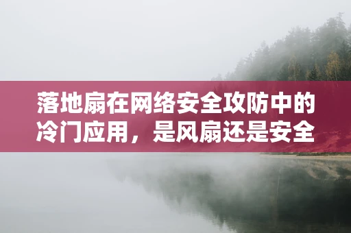 落地扇在网络安全攻防中的冷门应用，是风扇还是安全利器？
