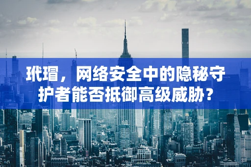 玳瑁，网络安全中的隐秘守护者能否抵御高级威胁？