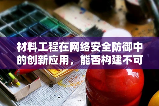 材料工程在网络安全防御中的创新应用，能否构建不可破解的防线？