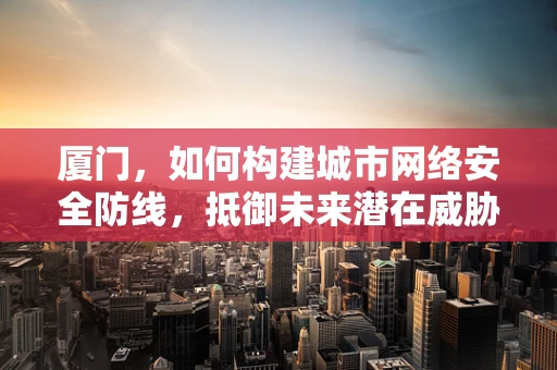 厦门，如何构建城市网络安全防线，抵御未来潜在威胁？