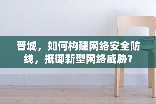晋城，如何构建网络安全防线，抵御新型网络威胁？