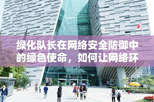 绿化队长在网络安全防御中的绿色使命，如何让网络环境‘绿意盎然’？