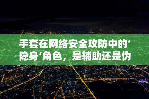 手套在网络安全攻防中的‘隐身’角色，是辅助还是伪装？