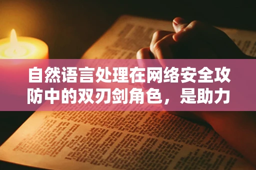 自然语言处理在网络安全攻防中的双刃剑角色，是助力还是隐患？