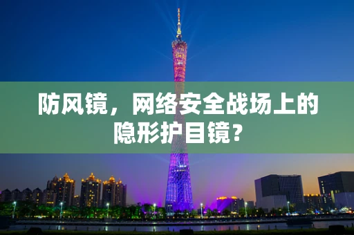 防风镜，网络安全战场上的隐形护目镜？