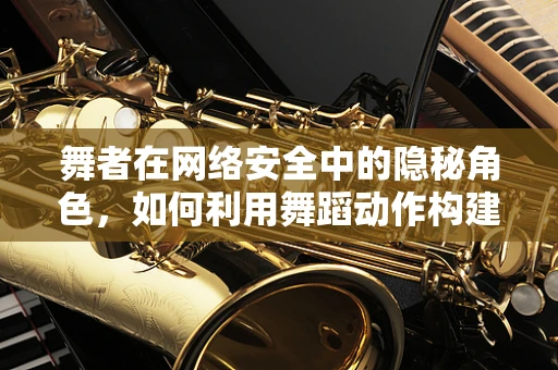 舞者在网络安全中的隐秘角色，如何利用舞蹈动作构建防御策略？