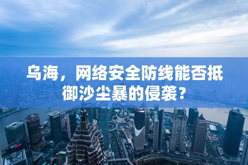 乌海，网络安全防线能否抵御沙尘暴的侵袭？
