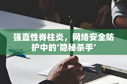 强直性脊柱炎，网络安全防护中的‘隐秘杀手’