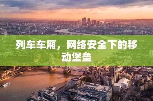 列车车厢，网络安全下的移动堡垒
