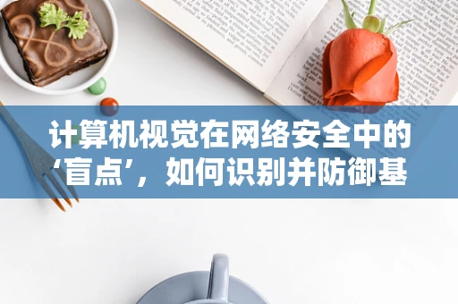 计算机视觉在网络安全中的‘盲点’，如何识别并防御基于视觉的攻击？