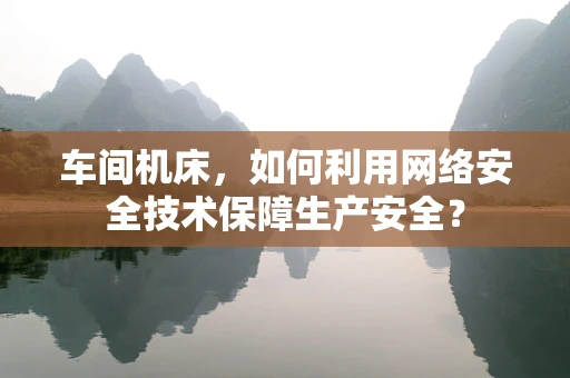 车间机床，如何利用网络安全技术保障生产安全？