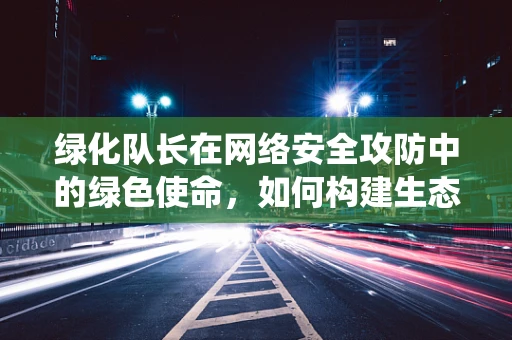 绿化队长在网络安全攻防中的绿色使命，如何构建生态友好的防御系统？