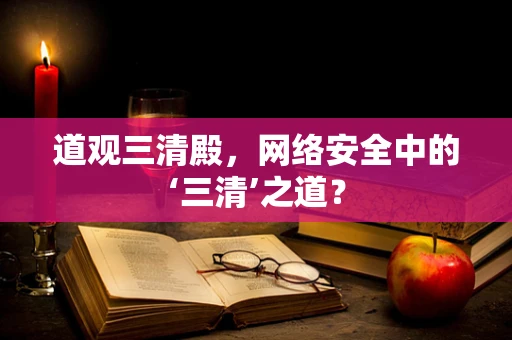 道观三清殿，网络安全中的‘三清’之道？