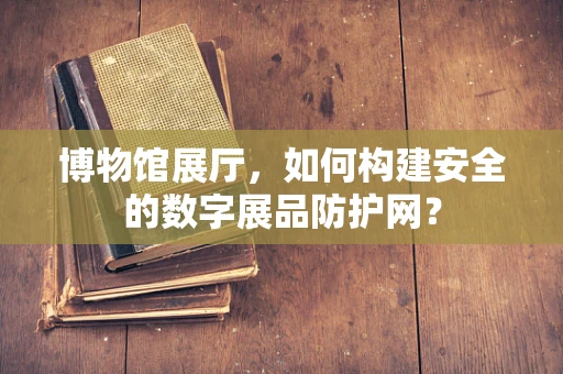 博物馆展厅，如何构建安全的数字展品防护网？