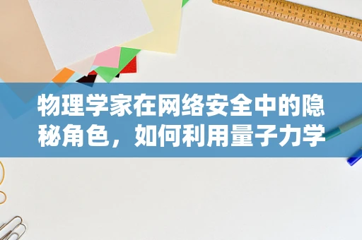 物理学家在网络安全中的隐秘角色，如何利用量子力学原理构建不可破解的加密系统？