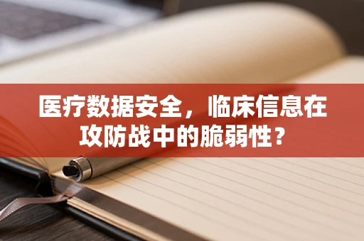 医疗数据安全，临床信息在攻防战中的脆弱性？