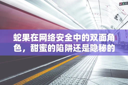 蛇果在网络安全中的双面角色，甜蜜的陷阱还是隐秘的武器？
