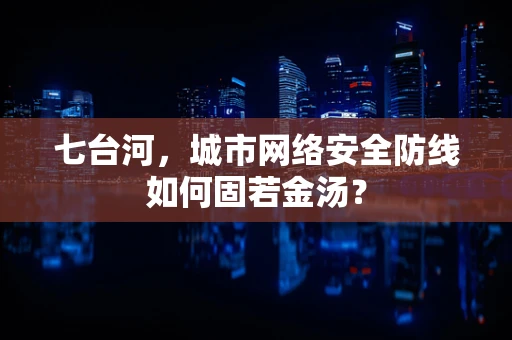 七台河，城市网络安全防线如何固若金汤？