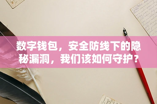 数字钱包，安全防线下的隐秘漏洞，我们该如何守护？