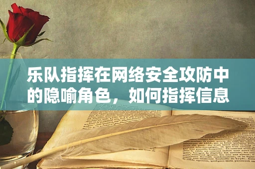 乐队指挥在网络安全攻防中的隐喻角色，如何指挥信息战？