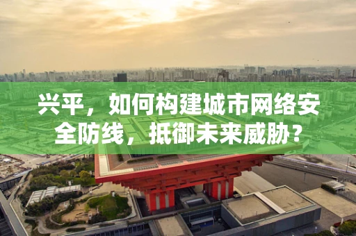 兴平，如何构建城市网络安全防线，抵御未来威胁？