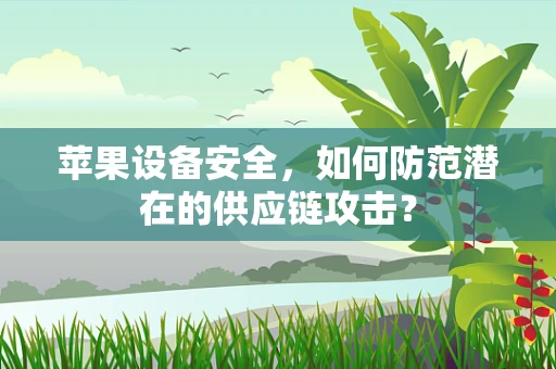 苹果设备安全，如何防范潜在的供应链攻击？