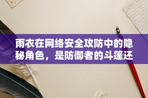雨衣在网络安全攻防中的隐秘角色，是防御者的斗篷还是攻击者的伪装？