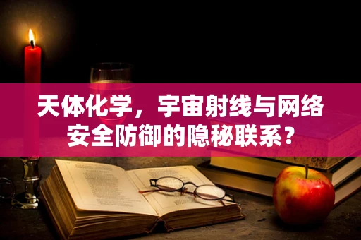 天体化学，宇宙射线与网络安全防御的隐秘联系？
