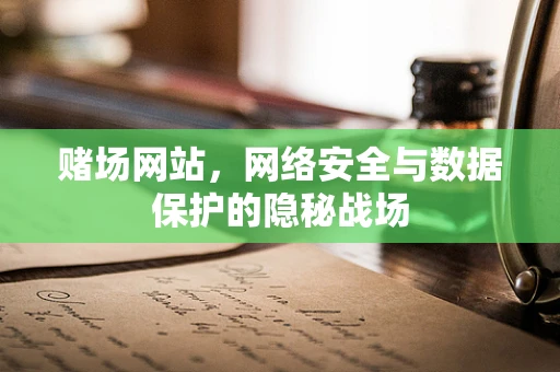赌场网站，网络安全与数据保护的隐秘战场