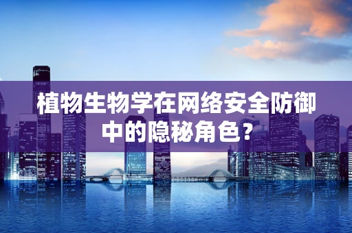 植物生物学在网络安全防御中的隐秘角色？