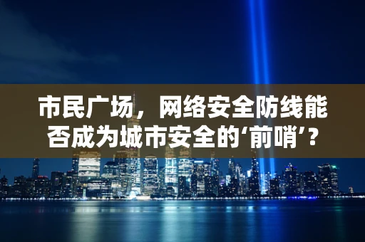市民广场，网络安全防线能否成为城市安全的‘前哨’？