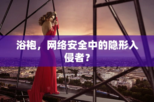 浴袍，网络安全中的隐形入侵者？