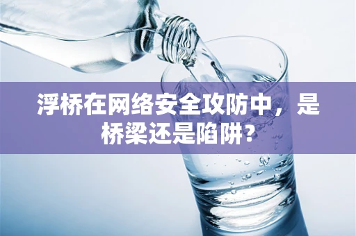 浮桥在网络安全攻防中，是桥梁还是陷阱？
